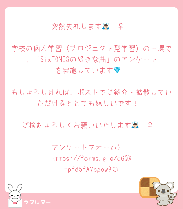 突然失礼します🙇🏻‍♀️

学校の個人学習（プロジェクト型学習）の一環で、「SixTONESの好きな曲」のアンケートを実施しています💎

もしよろしければ、ポストでご紹介・拡散していただけるととても嬉しいです！

ご検討よろしくお願いいたします🙇🏻‍♀️

アンケートフォーム）
https://forms.gle/q6QXtpfd5fA7cpow9