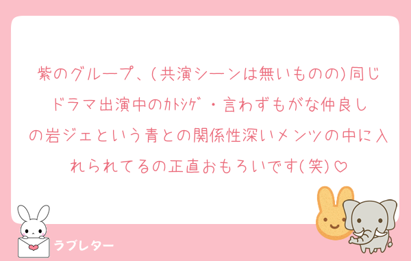 紫のグループ、(共演シーンは無いものの)同じドラマ出演中のｶﾄｼｹﾞ・言わずもがな仲良しの岩ジェという青との関係性深いメンツの中に入れられてるの正直おもろいです(笑)