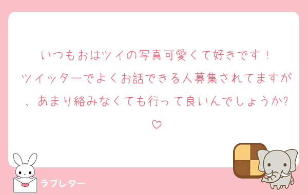 いつもおはツイの写真可愛くて好きです！
ツイッターでよくお話できる人募集されてますが、あまり絡みなくても行って良いんでしょうか?