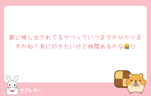 駅に映し出されてるやつっていつまでか分かりますかね？見に行きたいけど時間あるかな😭