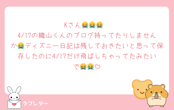 Kさん😭😭😭
4/17の織山くんのブログ持ってたりしませんか😭ディズニー日記は残しておきたいと思って保存したのに4/17だけ飛ばしちゃってたみたいで😭😭