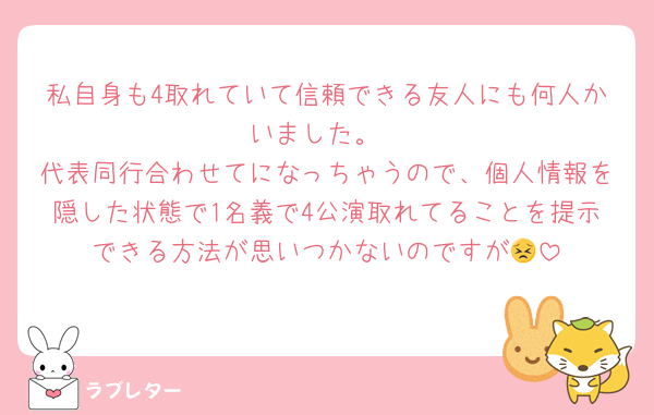 私自身も4取れていて信頼できる友人にも何人かいました。
代表同行合わせてになっちゃうので、個人情報を隠した状態で1名義で4公演取れてることを提示できる方法が思いつかないのですが😣