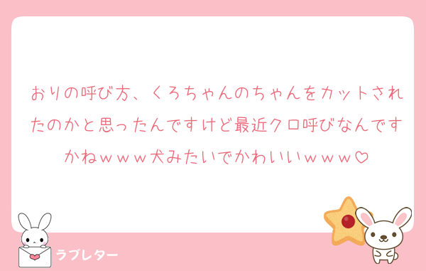 おりの呼び方、くろちゃんのちゃんをカットされたのかと思ったんですけど最近クロ呼びなんですかねｗｗｗ犬みたいでかわいいｗｗｗ