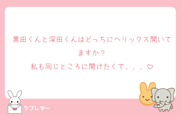 黒田くんと深田くんはどっちにヘリックス開いてますか？
私も同じところに開けたくて、、、