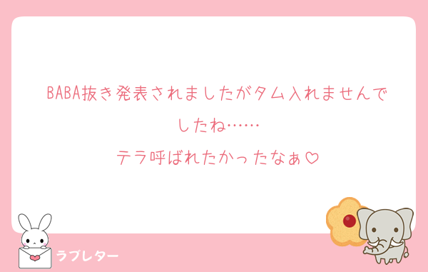 BABA抜き発表されましたがタム入れませんでしたね……
テラ呼ばれたかったなぁ