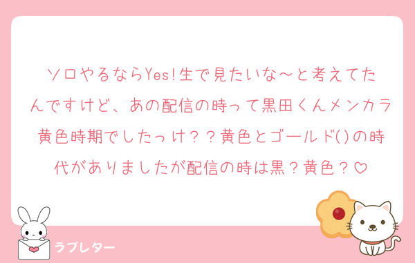 ソロやるならYes!生で見たいな～と考えてたんですけど、あの配信の時って黒田くんメンカラ黄色時期でしたっけ？？黄色とゴールド()の時代がありましたが配信の時は黒？黄色？