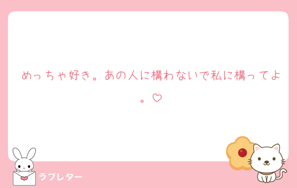 めっちゃ好き。あの人に構わないで私に構ってよ。
