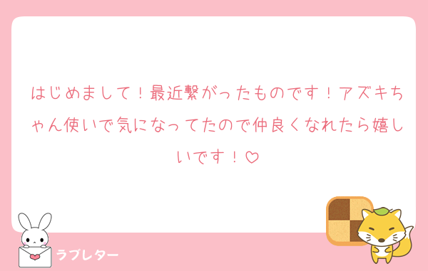 はじめまして！最近繋がったものです！アズキちゃん使いで気になってたので仲良くなれたら嬉しいです！