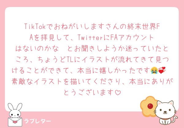 TikTokでおねがいしますさんの終末世界FAを拝見して、TwitterにFAアカウントはないのかな  とお聞きしようか迷っていたところ、ちょうどTLにイラストが流れてきて見つけることができて、本当に嬉しかったです😭💞
素敵なイラストを描いてくださり、本当にありがとうございます