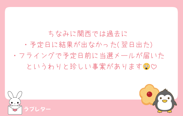 ちなみに関西では過去に
・予定日に結果が出なかった(翌日出た)
・フライングで予定日前に当選メールが届いた
というわりと珍しい事案があります😲