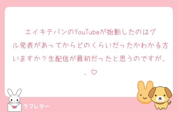 エイキテバンのYouTubeが始動したのはグル発表があってからどのくらいだったかわかる方いますか？生配信が最初だったと思うのですが、、
