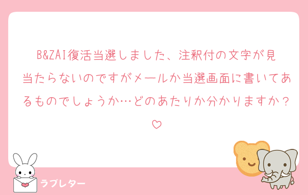 B&ZAI復活当選しました、注釈付の文字が見当たらないのですがメールか当選画面に書いてあるものでしょうか…どのあたりか分かりますか？