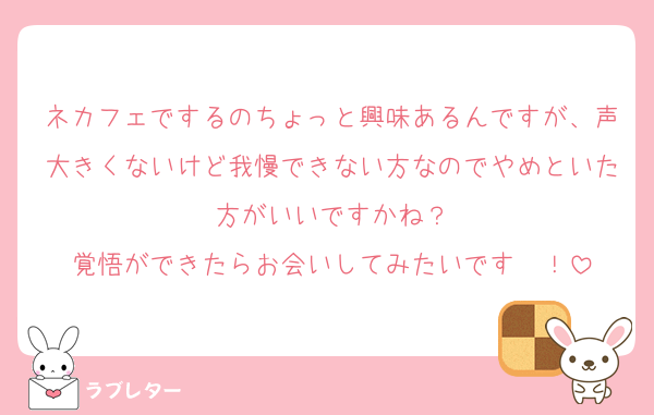 ネカフェでするのちょっと興味あるんですが、声大きくないけど我慢できない方なのでやめといた方がいいですかね？
覚悟ができたらお会いしてみたいです〜！