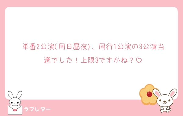 単番2公演(同日昼夜)、同行1公演の3公演当選でした！上限3ですかね？