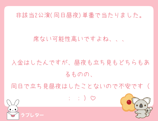 非該当2公演(同日昼夜)単番で当たりました。
席ない可能性高いですよね、、、

入金はしたんですが、昼夜も立ち見もどちらもあるものの、
同日で立ち見昼夜はしたことないので不安です（ ;  ; ）