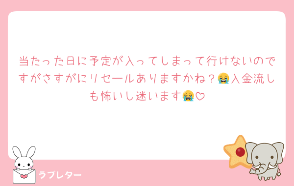 当たった日に予定が入ってしまって行けないのですがさすがにリセールありますかね？😭入金流しも怖いし迷います😭