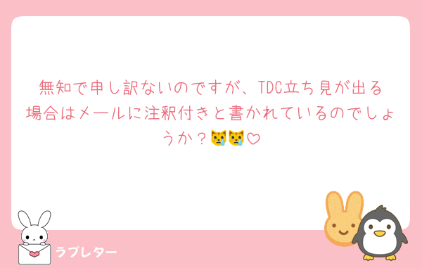無知で申し訳ないのですが、TDC立ち見が出る場合はメールに注釈付きと書かれているのでしょうか？😿😿