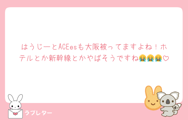 はうじーとACEesも大阪被ってますよね！ホテルとか新幹線とかやばそうですね😭😭😭