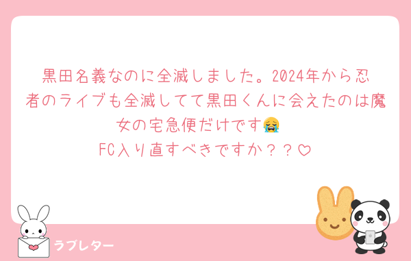 黒田名義なのに全滅しました。2024年から忍者のライブも全滅してて黒田くんに会えたのは魔女の宅急便だけです😭
FC入り直すべきですか？？