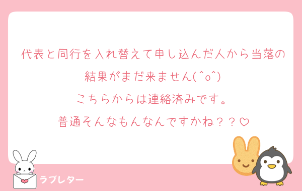 代表と同行を入れ替えて申し込んだ人から当落の結果がまだ来ません(^o^)
こちらからは連絡済みです。
普通そんなもんなんですかね？？