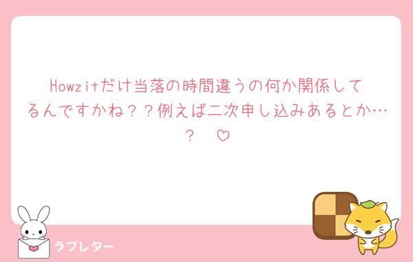 Howzitだけ当落の時間違うの何か関係してるんですかね？？例えば二次申し込みあるとか…？🥹