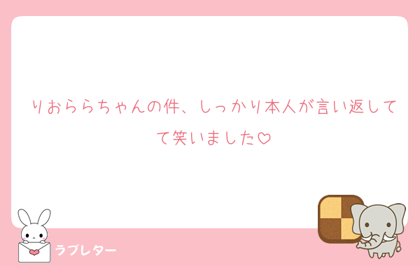 りおららちゃんの件、しっかり本人が言い返してて笑いました