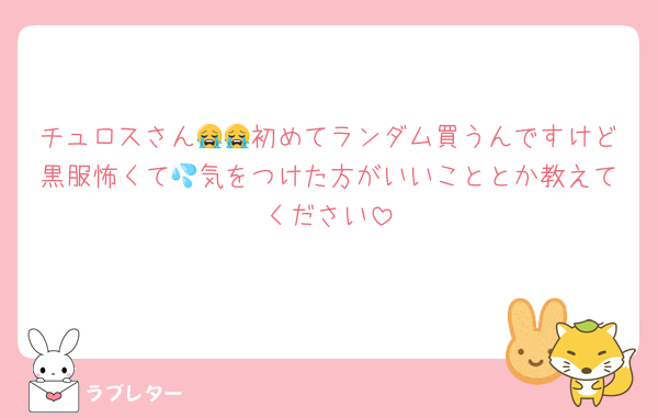 チュロスさん😭😭初めてランダム買うんですけど黒服怖くて💦気をつけた方がいいこととか教えてください