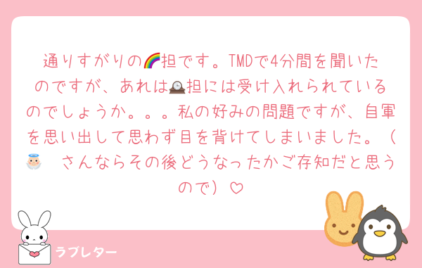 通りすがりの🌈担です。TMDで4分間を聞いたのですが、あれは🕰️担には受け入れられているのでしょうか。。。私の好みの問題ですが、自軍を思い出して思わず目を背けてしまいました。（👼🏻さんならその後どうなったかご存知だと思うので）