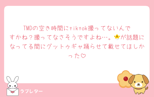 TMDの空き時間にtiktok撮ってないんですかね？撮ってなさそうですよね…。🐣が話題になってる間にグットゥギャ踊らせて載せてほしかった