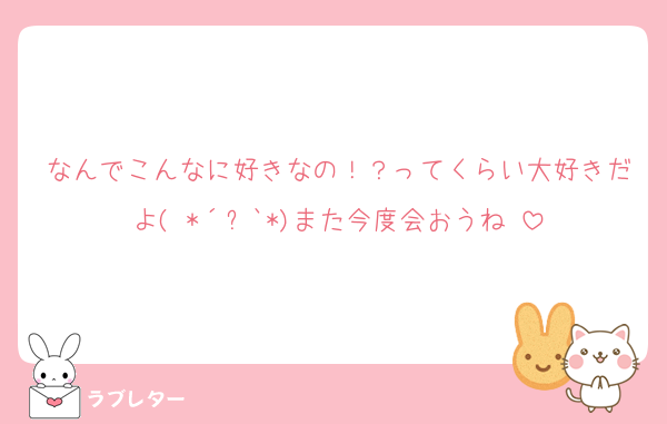 なんでこんなに好きなの！？ってくらい大好きだよ( *´︶`*)また今度会おうね♡