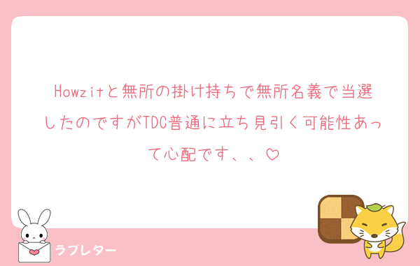 Howzitと無所の掛け持ちで無所名義で当選したのですがTDC普通に立ち見引く可能性あって心配です、、