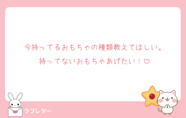 今持ってるおもちゃの種類教えてほしい。
持ってないおもちゃあげたい！