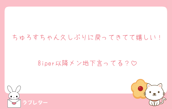 ちゅろすちゃん久しぶりに戻ってきてて嬉しい！
8iper以降メン地下言ってる？