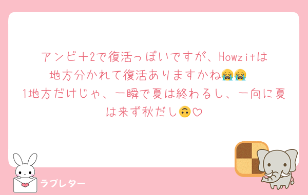 アンビ＋2で復活っぽいですが、Howzitは地方分かれて復活ありますかね😭😭
1地方だけじゃ、一瞬で夏は終わるし、一向に夏は来ず秋だし🙃