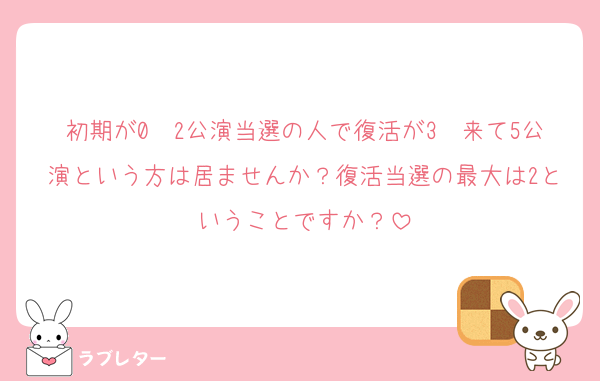 初期が0〜2公演当選の人で復活が3〜来て5公演という方は居ませんか？復活当選の最大は2ということですか？