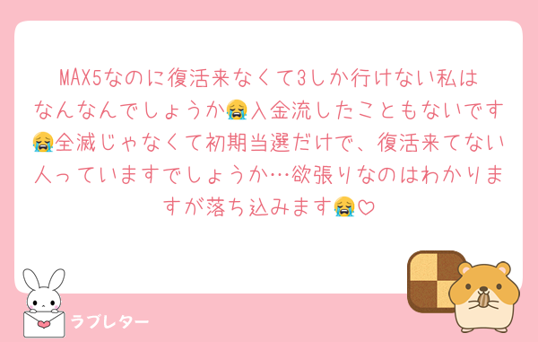 MAX5なのに復活来なくて3しか行けない私はなんなんでしょうか😭入金流したこともないです😭全滅じゃなくて初期当選だけで、復活来てない人っていますでしょうか…欲張りなのはわかりますが落ち込みます😭