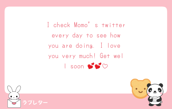 I check Momo’s twitter every day to see how you are doing. I love you very much! Get well soon 💕💕