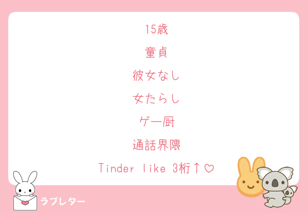 15歳
童貞
彼女なし
女たらし
ゲー厨
通話界隈
Tinder like 3桁↑