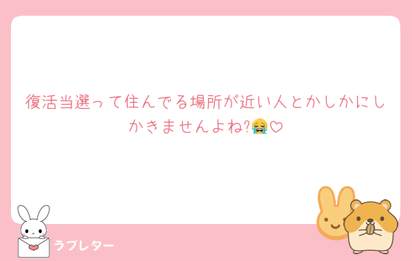 復活当選って住んでる場所が近い人とかしかにしかきませんよね?😭