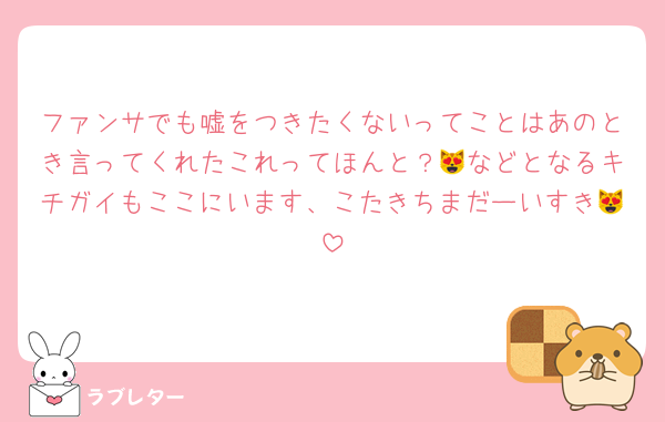 ファンサでも嘘をつきたくないってことはあのとき言ってくれたこれってほんと？😻などとなるキチガイもここにいます、こたきちまだーいすき😻