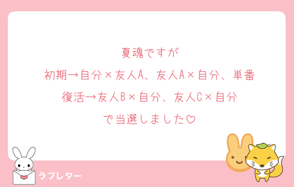 夏魂ですが
初期→自分×友人A、友人A×自分、単番
復活→友人B×自分、友人C×自分
で当選しました