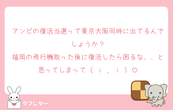 アンビの復活当選って東京大阪同時に出てるんでしょうか？
福岡の飛行機取った後に復活したら困るな、、と思ってしまって（ ｉ _ ｉ ）