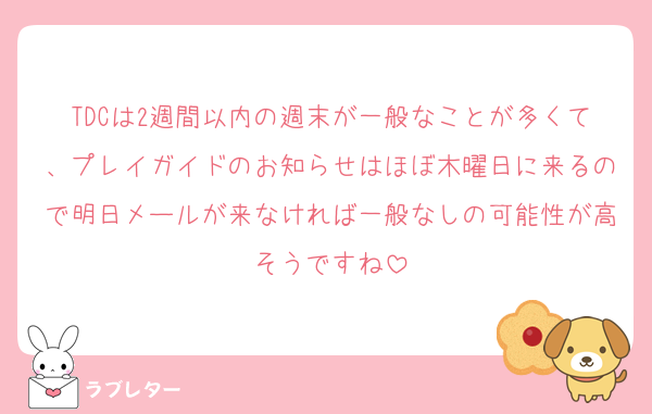 TDCは2週間以内の週末が一般なことが多くて、プレイガイドのお知らせはほぼ木曜日に来るので明日メールが来なければ一般なしの可能性が高そうですね