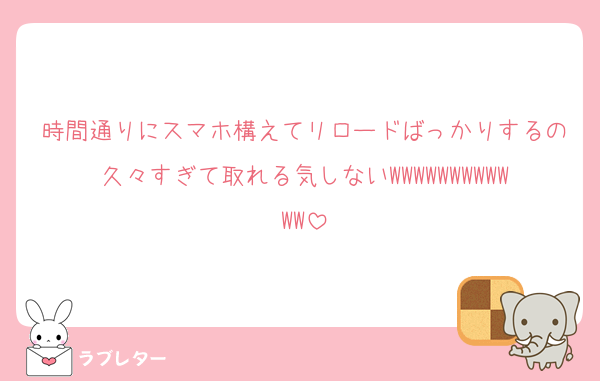時間通りにスマホ構えてリロードばっかりするの久々すぎて取れる気しないWWWWWWWWWWWW