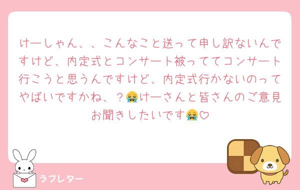 けーしゃん、、こんなこと送って申し訳ないんですけど、内定式とコンサート被っててコンサート行こうと思うんですけど、内定式行かないのってやばいですかね、？😭けーさんと皆さんのご意見お聞きしたいです😭