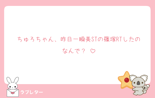 ちゅろちゃん、昨日一瞬美STの篠塚RTしたのなんで？♡