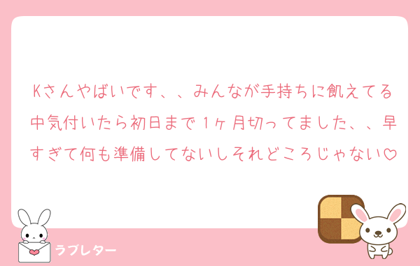 Kさんやばいです、、みんなが手持ちに飢えてる中気付いたら初日まで１ヶ月切ってました、、早すぎて何も準備してないしそれどころじゃない