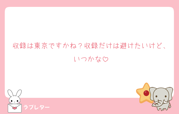 収録は東京ですかね？収録だけは避けたいけど、いつかな