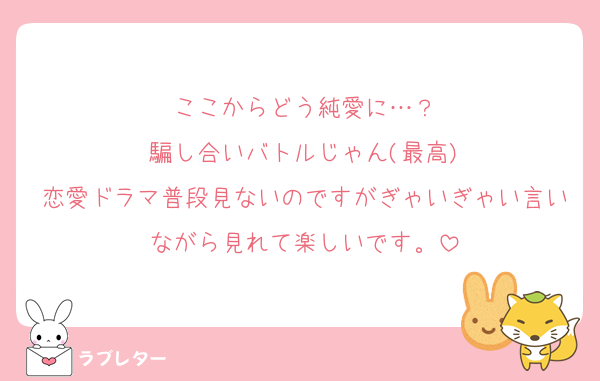 ここからどう純愛に…？
騙し合いバトルじゃん(最高)
恋愛ドラマ普段見ないのですがぎゃいぎゃい言いながら見れて楽しいです。