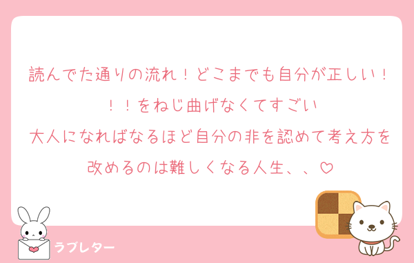 読んでた通りの流れ！どこまでも自分が正しい！！！をねじ曲げなくてすごい
大人になればなるほど自分の非を認めて考え方を改めるのは難しくなる人生、、